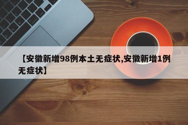 【安徽新增98例本土无症状,安徽新增1例无症状】