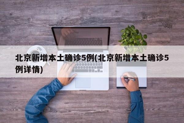 北京新增本土确诊5例(北京新增本土确诊5例详情)