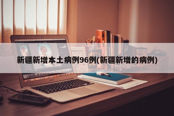 新疆新增本土病例96例(新疆新增的病例)