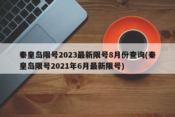 秦皇岛限号2023最新限号8月份查询(秦皇岛限号2021年6月最新限号)