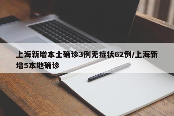 上海新增本土确诊3例无症状62例/上海新增5本地确诊