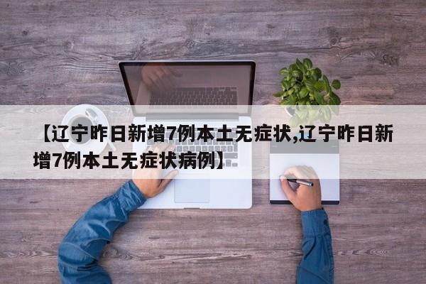 【辽宁昨日新增7例本土无症状,辽宁昨日新增7例本土无症状病例】
