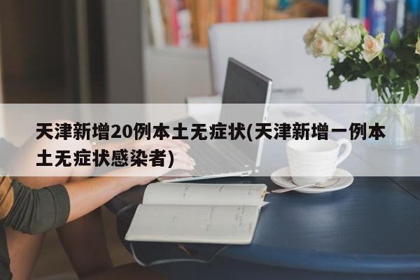 天津新增20例本土无症状(天津新增一例本土无症状感染者)