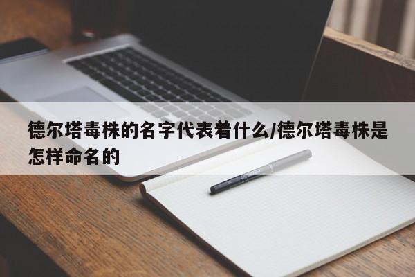德尔塔毒株的名字代表着什么/德尔塔毒株是怎样命名的