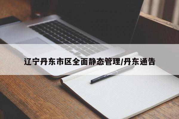 辽宁丹东市区全面静态管理/丹东通告
