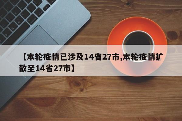 【本轮疫情已涉及14省27市,本轮疫情扩散至14省27市】