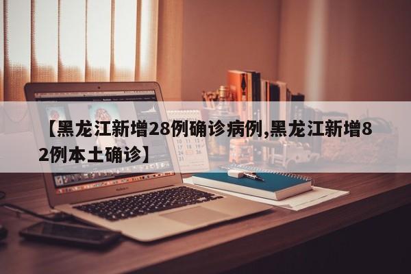 【黑龙江新增28例确诊病例,黑龙江新增82例本土确诊】