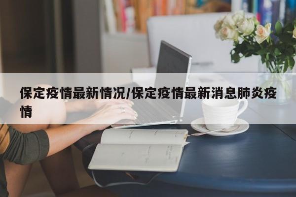 保定疫情最新情况/保定疫情最新消息肺炎疫情