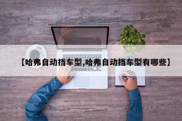 【哈弗自动挡车型,哈弗自动挡车型有哪些】