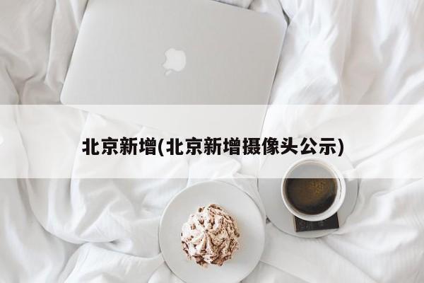 北京新增(北京新增摄像头公示)