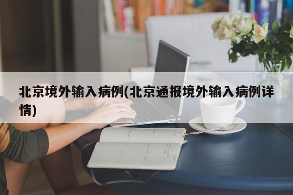 北京境外输入病例(北京通报境外输入病例详情)