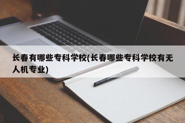 长春有哪些专科学校(长春哪些专科学校有无人机专业)