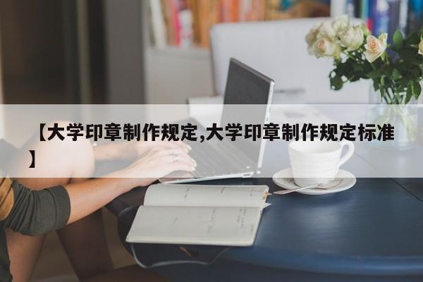 【大学印章制作规定,大学印章制作规定标准】