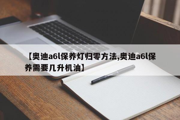 【奥迪a6l保养灯归零方法,奥迪a6l保养需要几升机油】