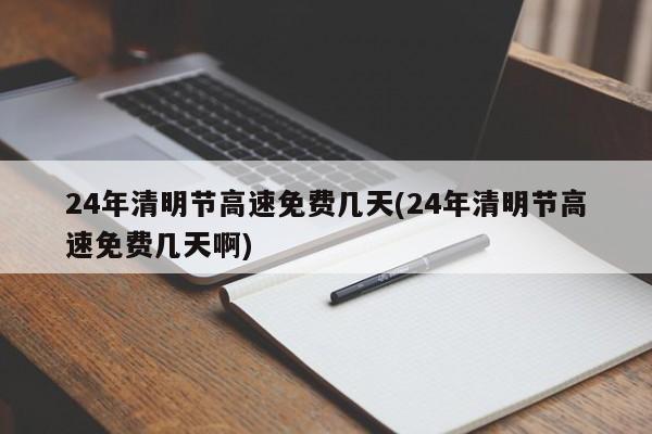 24年清明节高速免费几天(24年清明节高速免费几天啊)
