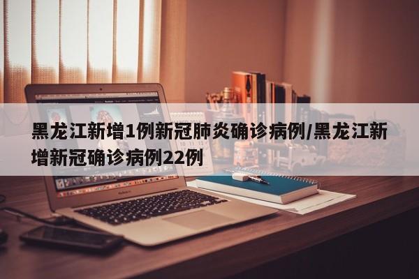 黑龙江新增1例新冠肺炎确诊病例/黑龙江新增新冠确诊病例22例