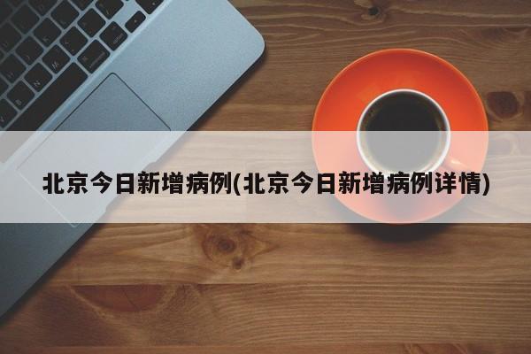 北京今日新增病例(北京今日新增病例详情)