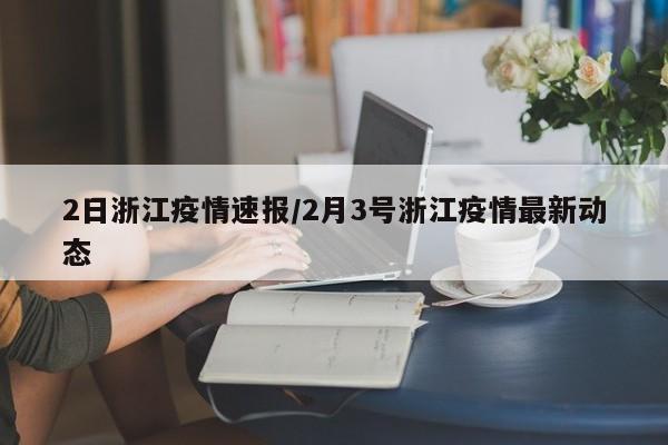 2日浙江疫情速报/2月3号浙江疫情最新动态