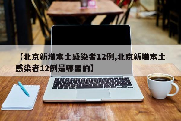 【北京新增本土感染者12例,北京新增本土感染者12例是哪里的】