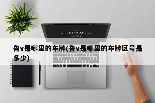 鲁v是哪里的车牌(鲁v是哪里的车牌区号是多少)
