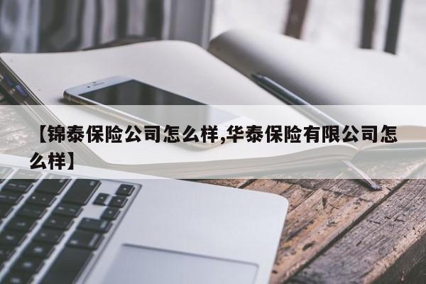 【锦泰保险公司怎么样,华泰保险有限公司怎么样】