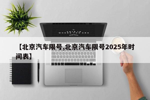 【北京汽车限号,北京汽车限号2025年时间表】