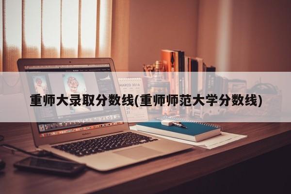 重师大录取分数线(重师师范大学分数线)