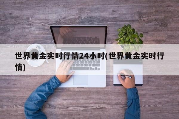 世界黄金实时行情24小时(世界黄金实时行情)