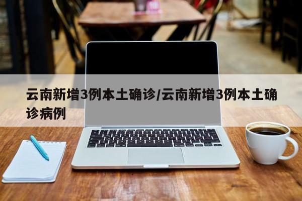 云南新增3例本土确诊/云南新增3例本土确诊病例