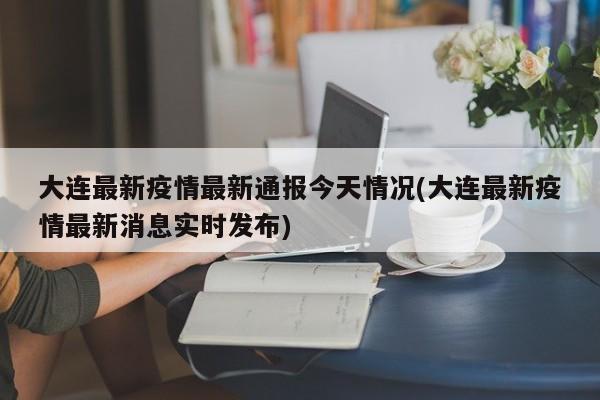 大连最新疫情最新通报今天情况(大连最新疫情最新消息实时发布)
