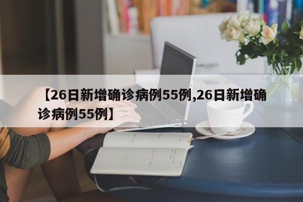 【26日新增确诊病例55例,26日新增确诊病例55例】