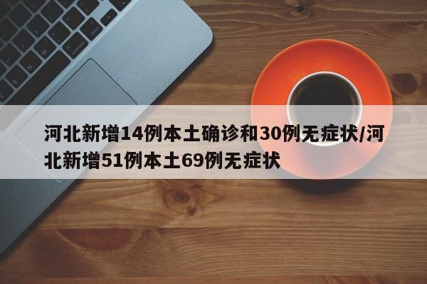 河北新增14例本土确诊和30例无症状/河北新增51例本土69例无症状