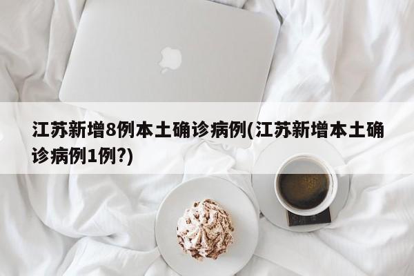 江苏新增8例本土确诊病例(江苏新增本土确诊病例1例?)