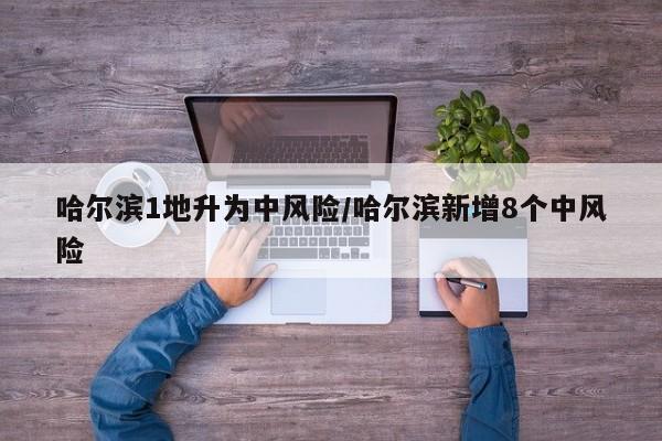哈尔滨1地升为中风险/哈尔滨新增8个中风险