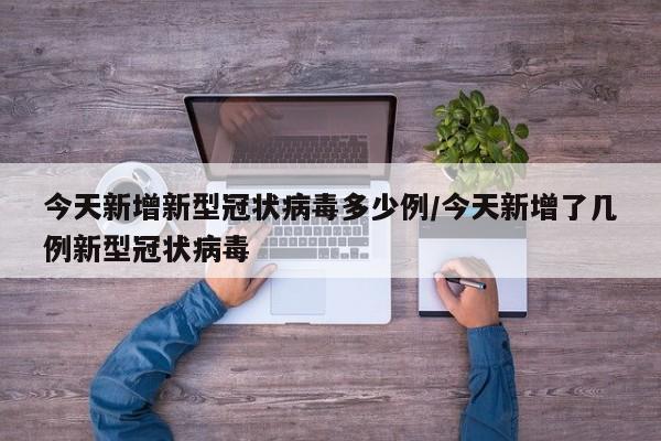 今天新增新型冠状病毒多少例/今天新增了几例新型冠状病毒