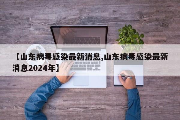 【山东病毒感染最新消息,山东病毒感染最新消息2024年】