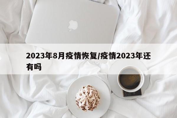 2023年8月疫情恢复/疫情2023年还有吗