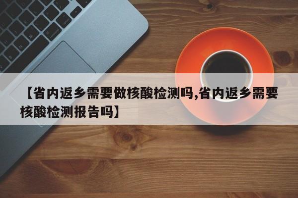 【省内返乡需要做核酸检测吗,省内返乡需要核酸检测报告吗】