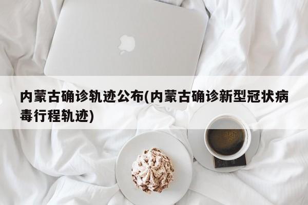 内蒙古确诊轨迹公布(内蒙古确诊新型冠状病毒行程轨迹)