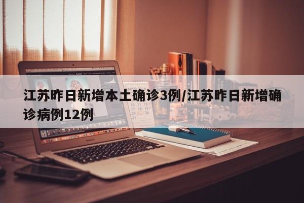 江苏昨日新增本土确诊3例/江苏昨日新增确诊病例12例