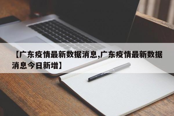 【广东疫情最新数据消息,广东疫情最新数据消息今日新增】