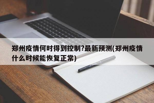 郑州疫情何时得到控制?最新预测(郑州疫情什么时候能恢复正常)