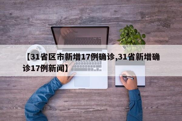 【31省区市新增17例确诊,31省新增确诊17例新闻】
