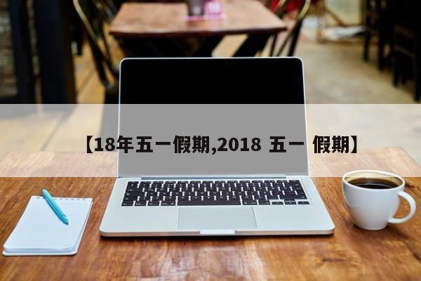 【18年五一假期,2018 五一 假期】