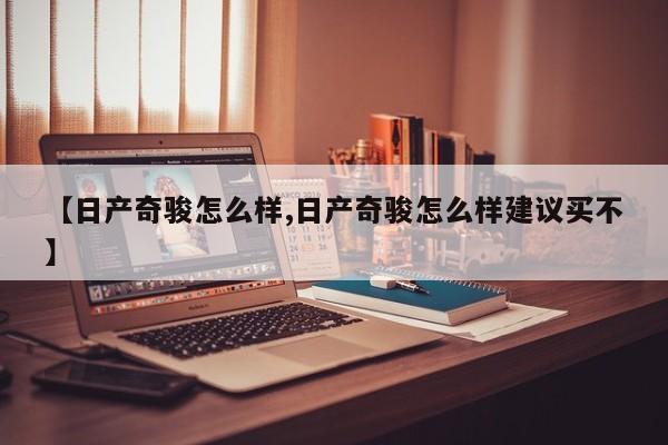 【日产奇骏怎么样,日产奇骏怎么样建议买不】