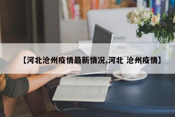 【河北沧州疫情最新情况,河北 沧州疫情】