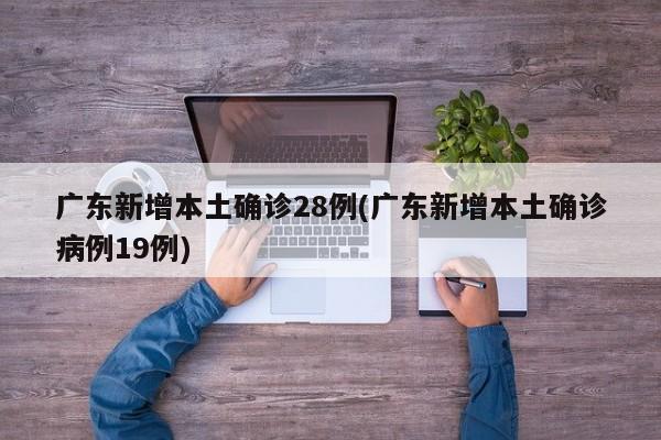 广东新增本土确诊28例(广东新增本土确诊病例19例)