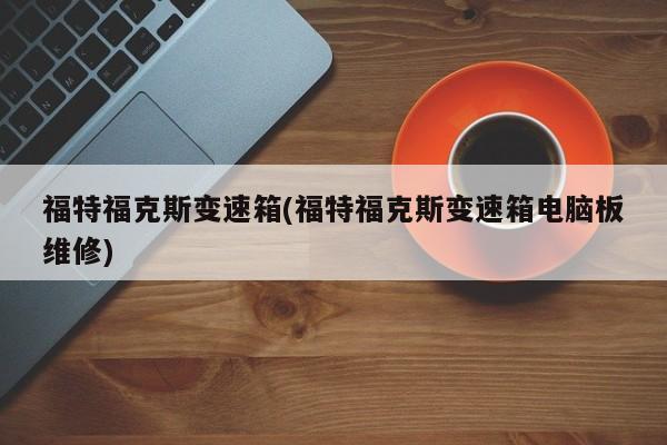 福特福克斯变速箱(福特福克斯变速箱电脑板维修)
