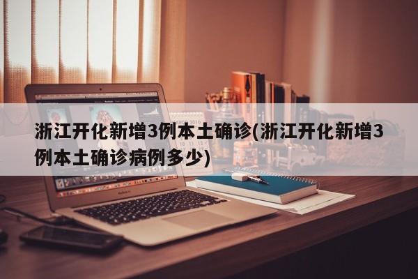 浙江开化新增3例本土确诊(浙江开化新增3例本土确诊病例多少)