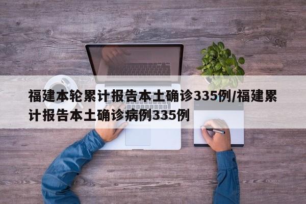 福建本轮累计报告本土确诊335例/福建累计报告本土确诊病例335例